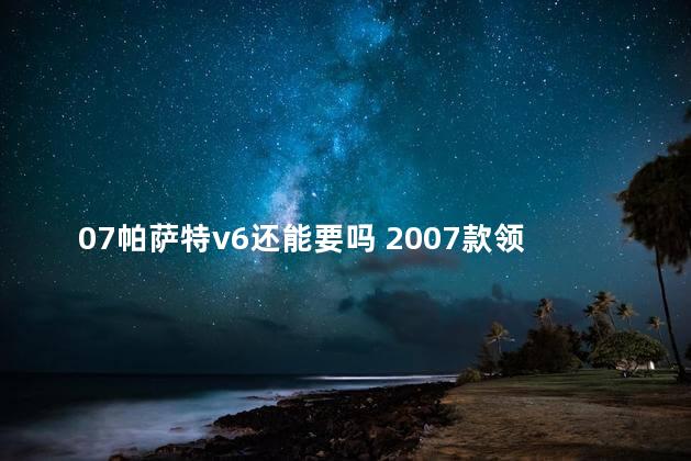 07帕萨特v6还能要吗 2007款领驭表现怎么看